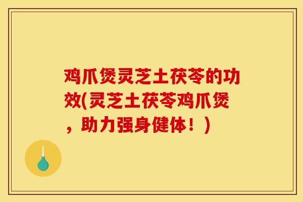 鸡爪煲灵芝土茯苓的功效(灵芝土茯苓鸡爪煲，助力强身健体！)