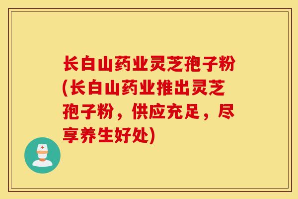长白山药业灵芝孢子粉(长白山药业推出灵芝孢子粉，供应充足，尽享养生好处)