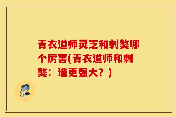 青衣道师灵芝和刺獒哪个厉害(青衣道师和刺獒：谁更强大？)