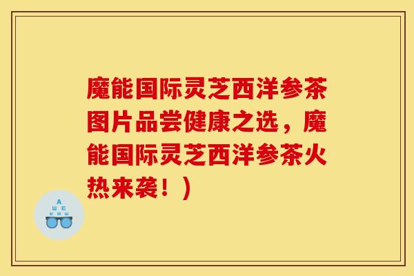 魔能国际灵芝西洋参茶图片品尝健康之选，魔能国际灵芝西洋参茶火热来袭！)
