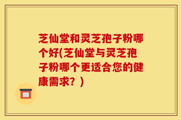 芝仙堂和灵芝孢子粉哪个好(芝仙堂与灵芝孢子粉哪个更适合您的健康需求？)