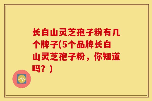 长白山灵芝孢子粉有几个牌子(5个品牌长白山灵芝孢子粉，你知道吗？)