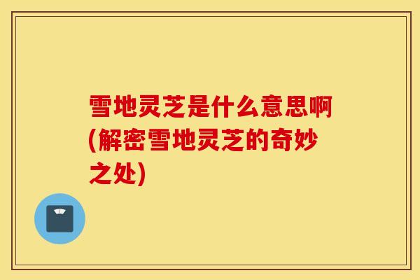 雪地灵芝是什么意思啊(解密雪地灵芝的奇妙之处)