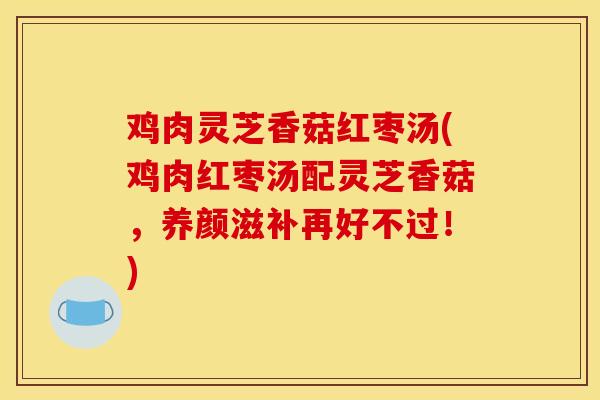 鸡肉灵芝香菇红枣汤(鸡肉红枣汤配灵芝香菇，养颜滋补再好不过！)