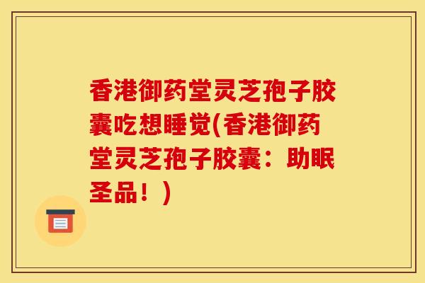 香港御药堂灵芝孢子胶囊吃想睡觉(香港御药堂灵芝孢子胶囊：助眠圣品！)