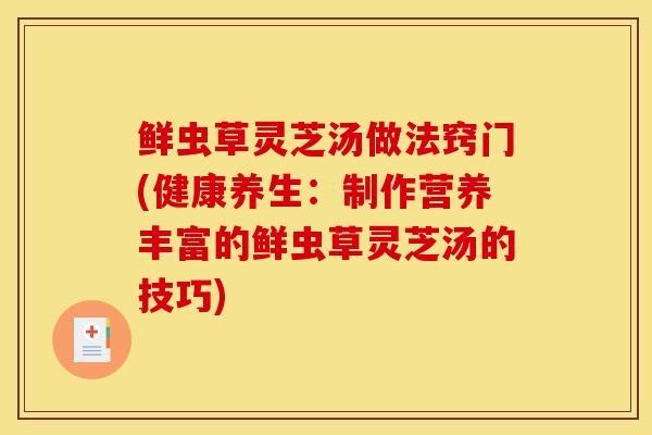 鲜虫草灵芝汤做法窍门(健康养生：制作营养丰富的鲜虫草灵芝汤的技巧)