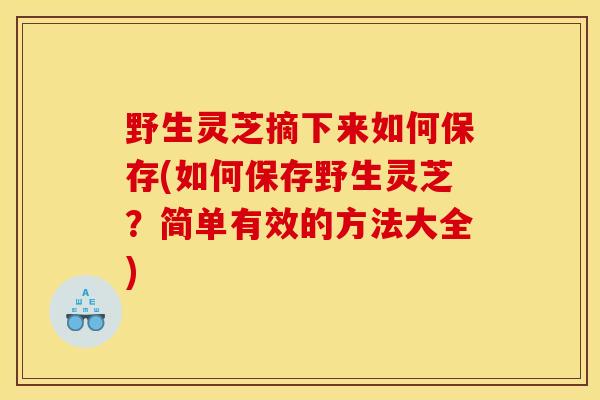 野生灵芝摘下来如何保存(如何保存野生灵芝？简单有效的方法大全)
