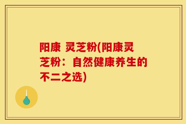 阳康 灵芝粉(阳康灵芝粉：自然健康养生的不二之选)