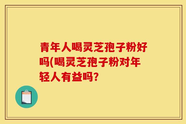 青年人喝灵芝孢子粉好吗(喝灵芝孢子粉对年轻人有益吗？