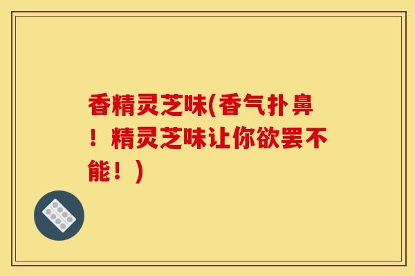 香精灵芝味(香气扑鼻！精灵芝味让你欲罢不能！)