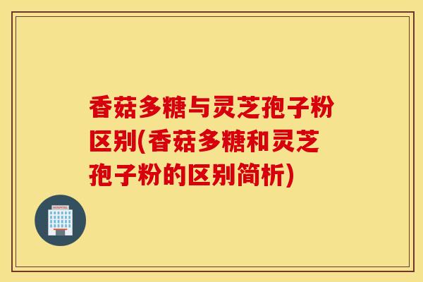 香菇多糖与灵芝孢子粉区别(香菇多糖和灵芝孢子粉的区别简析)