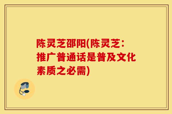 陈灵芝邵阳(陈灵芝：推广普通话是普及文化素质之必需)