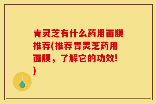 青灵芝有什么药用面膜推荐(推荐青灵芝药用面膜，了解它的功效!)