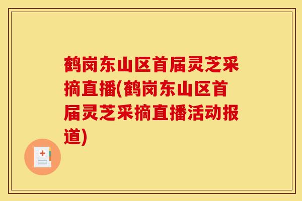 鹤岗东山区首届灵芝采摘直播(鹤岗东山区首届灵芝采摘直播活动报道)