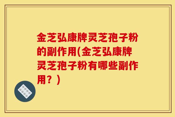 金芝弘康牌灵芝孢子粉的副作用(金芝弘康牌灵芝孢子粉有哪些副作用？)