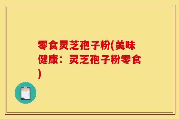 零食灵芝孢子粉(美味健康：灵芝孢子粉零食)