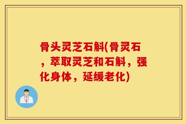 骨头灵芝石斛(骨灵石，萃取灵芝和石斛，强化身体，延缓老化)