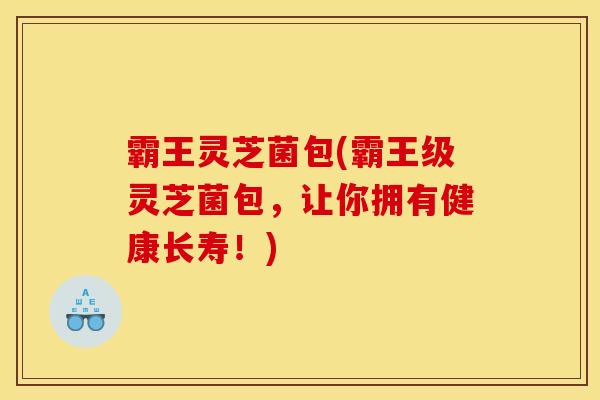 霸王灵芝菌包(霸王级灵芝菌包，让你拥有健康长寿！)