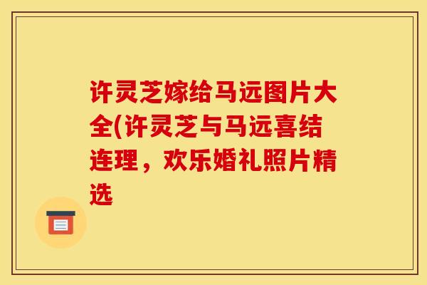 许灵芝嫁给马远图片大全(许灵芝与马远喜结连理，欢乐婚礼照片精选