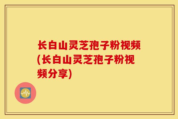 长白山灵芝孢子粉视频(长白山灵芝孢子粉视频分享)