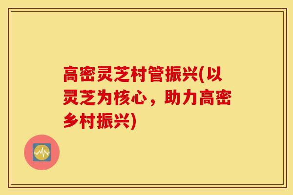 高密灵芝村管振兴(以灵芝为核心，助力高密乡村振兴)