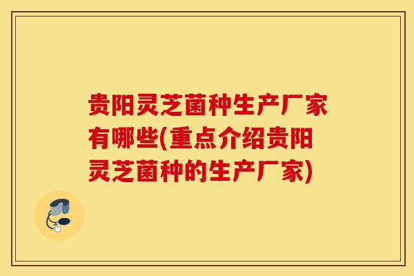 贵阳灵芝菌种生产厂家有哪些(重点介绍贵阳灵芝菌种的生产厂家)