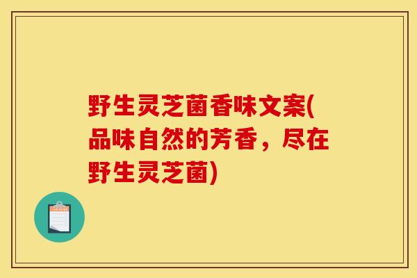 野生灵芝菌香味文案(品味自然的芳香，尽在野生灵芝菌)
