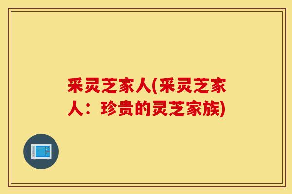 采灵芝家人(采灵芝家人：珍贵的灵芝家族)