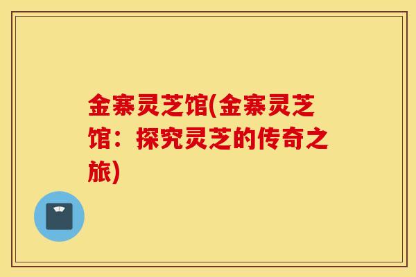 金寨灵芝馆(金寨灵芝馆：探究灵芝的传奇之旅)