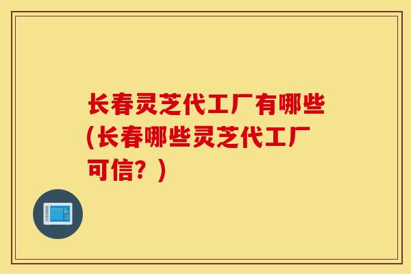 长春灵芝代工厂有哪些(长春哪些灵芝代工厂可信？)