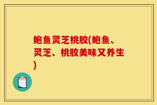 鲍鱼灵芝桃胶(鲍鱼、灵芝、桃胶美味又养生)
