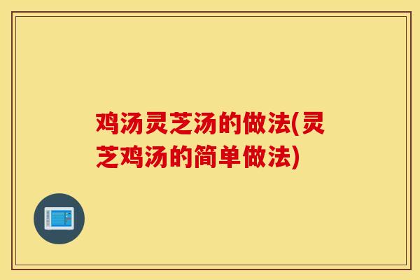 鸡汤灵芝汤的做法(灵芝鸡汤的简单做法)
