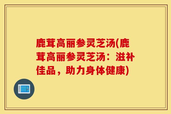 鹿茸高丽参灵芝汤(鹿茸高丽参灵芝汤：滋补佳品，助力身体健康)