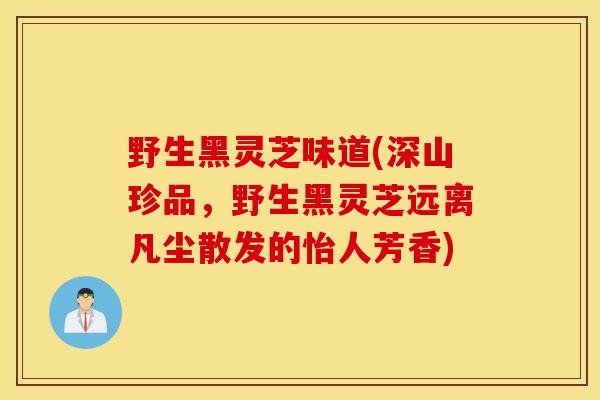 野生黑灵芝味道(深山珍品，野生黑灵芝远离凡尘散发的怡人芳香)
