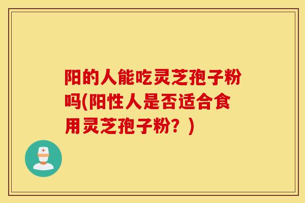 阳的人能吃灵芝孢子粉吗(阳性人是否适合食用灵芝孢子粉？)