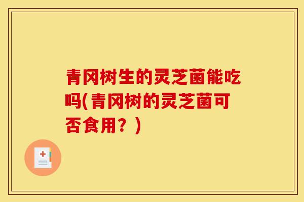 青冈树生的灵芝菌能吃吗(青冈树的灵芝菌可否食用？)