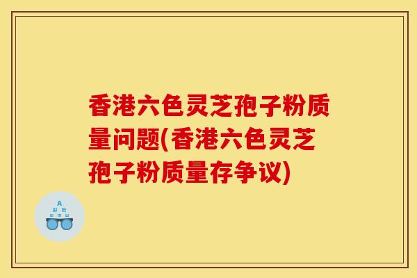 香港六色灵芝孢子粉质量问题(香港六色灵芝孢子粉质量存争议)