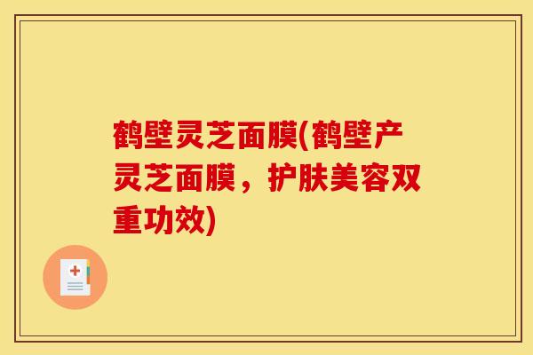 鹤壁灵芝面膜(鹤壁产灵芝面膜，护肤美容双重功效)