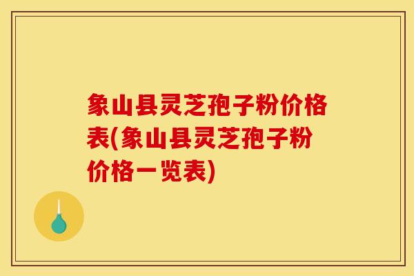 象山县灵芝孢子粉价格表(象山县灵芝孢子粉价格一览表)