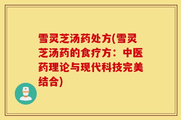 雪灵芝汤药处方(雪灵芝汤药的食疗方：中医药理论与现代科技完美结合)