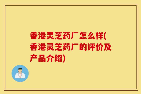 香港灵芝药厂怎么样(香港灵芝药厂的评价及产品介绍)