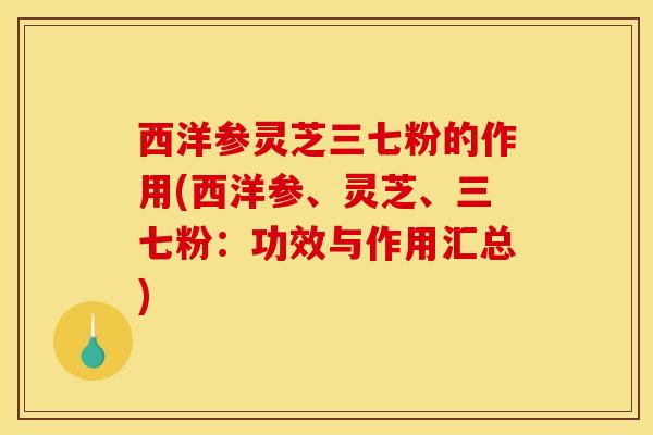 西洋参灵芝三七粉的作用(西洋参、灵芝、三七粉：功效与作用汇总)