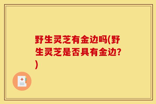 野生灵芝有金边吗(野生灵芝是否具有金边？)