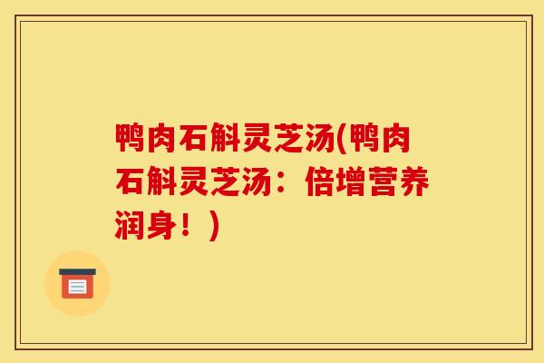 鸭肉石斛灵芝汤(鸭肉石斛灵芝汤：倍增营养润身！)