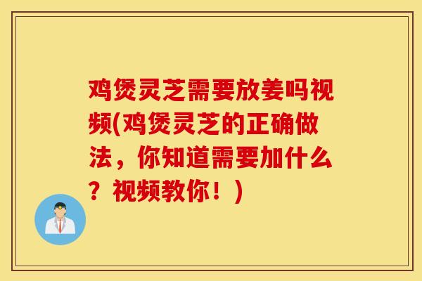 鸡煲灵芝需要放姜吗视频(鸡煲灵芝的正确做法，你知道需要加什么？视频教你！)