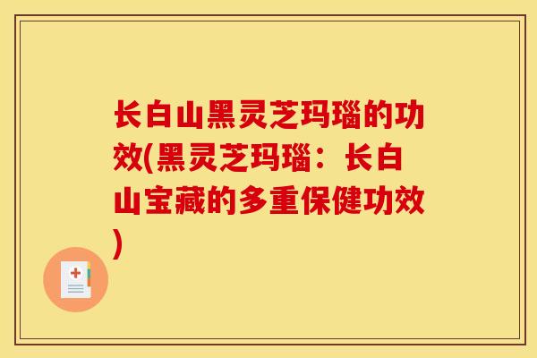 长白山黑灵芝玛瑙的功效(黑灵芝玛瑙：长白山宝藏的多重保健功效)