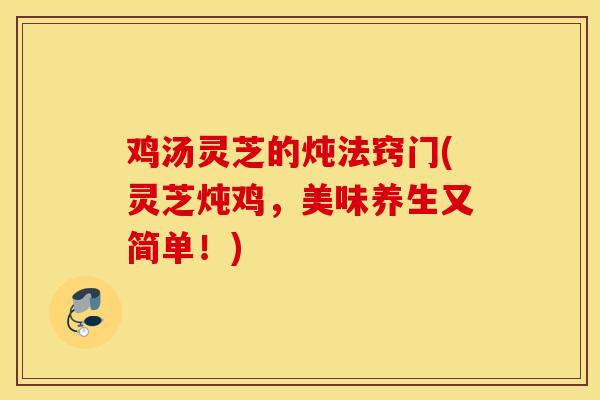鸡汤灵芝的炖法窍门(灵芝炖鸡，美味养生又简单！)