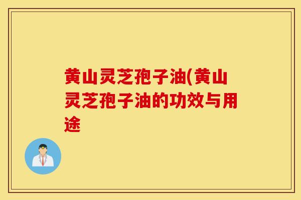 黄山灵芝孢子油(黄山灵芝孢子油的功效与用途