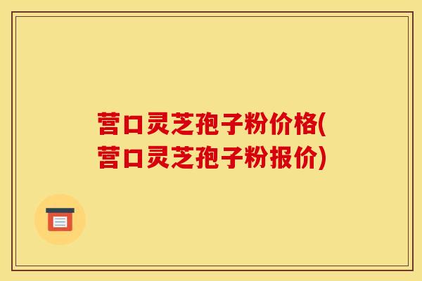 营口灵芝孢子粉价格(营口灵芝孢子粉报价)