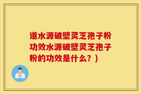道水源破壁灵芝孢子粉功效水源破壁灵芝孢子粉的功效是什么？)